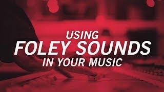 USING FOLEY SOUNDS IN YOUR MUSIC