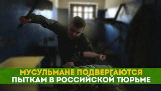 Мусульмане подвергаются пыткам в российской тюрьме