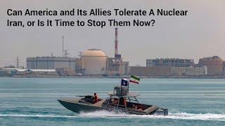 Can America and Its Allies Tolerate A Nuclear Iran, or Is It Time to Stop Them Now?