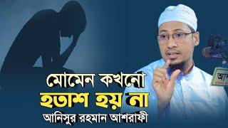 মোমেন কখনো হ তা শ হয় না | আনিসুর রহমান আশরাফী | new anisur rahman ashrafi waz