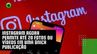 Instagram agora permite até 20 fotos ou vídeos em uma única publicação