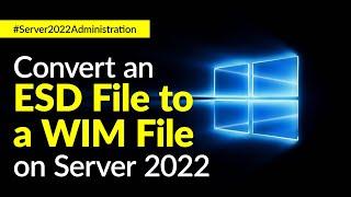 How to Convert an ESD File to a WIM File on Windows Server 2022