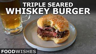 Triple Seared Whiskey Burger | Food Wishes