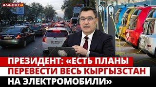 Президент: «Есть планы перевести весь Кыргызстан на электромобили»