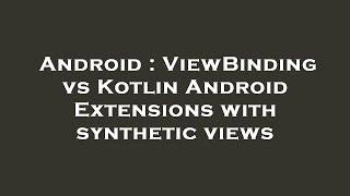 Android : ViewBinding vs Kotlin Android Extensions with synthetic views