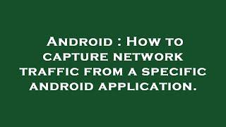 Android : How to capture network traffic from a specific android application.