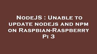 NodeJS : Unable to update nodejs and npm on Raspbian-Raspberry Pi 3