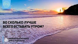 Во сколько лучше всего вставать утром? Олег Гадецкий