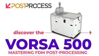 Mastering FDM Post Processing: The VORSA 500™️