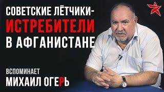 Советские лётчики-истребители в Афганистане. Вспоминает Михаил Огерь