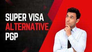 Super Visa Good Alternative to PGP | Canada Immigration Explore