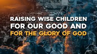 Raising Wise Children For Our Good And For The Glory Of God