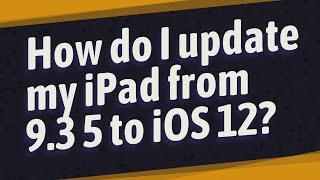 How do I update my iPad from 9.3 5 to iOS 12?