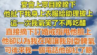 （完結爽文）宴會上眾目睽睽下，他扯下我身上衣服給助理披上，這一次我不再吃醋，直接摘下訂婚戒指甩他臉上，他卻以為我在鬧讓我別耍脾氣，可後來我一個電話他卻紅了眼！#情感#幸福生活#出軌#家產#白月光#老人