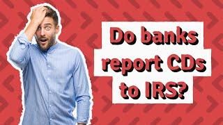 Do banks report CDs to IRS?