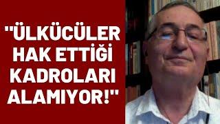 MHP Eski Milletvekili Özcan Yeniçeri: Ülkücü kadrolar hak ettiklerini alamıyor!