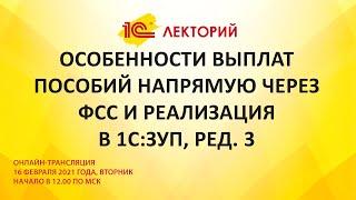 1C:Лекторий 16.02.21 Особенности выплат пособий напрямую через ФСС и реализация в 1С:ЗУП, ред.3