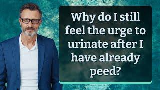 Why do I still feel the urge to urinate after I have already peed?