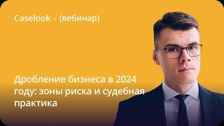 Дробление бизнеса в 2024 году: зоны риска и судебная практика