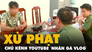 Chủ kênh Youtube ‘Nhân gà Vlog’ bị phạt 7,5 triệu vì đưa tin sai sự thật