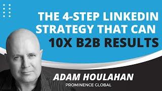 Adam Houlahan - Prominence Global: The 4 Step Linkedin Strategy that Can 10x B2B Results