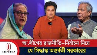 আ.লীগের রাজনীতি–নির্বাচন নিয়ে যে সিদ্ধান্ত অন্তর্বর্তী সরকারের | Awami League | Independent TV