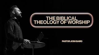 The Biblical Theology of Worship | Pastor Josh Baird