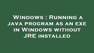 Windows : Running a java program as an exe in Windows without JRE installed