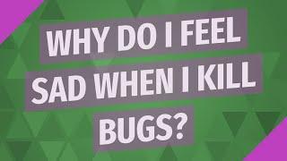 Why do I feel sad when I kill bugs?