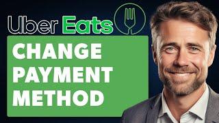 How to Change Payment Method on Uber Eats (Full 2024 Guide)