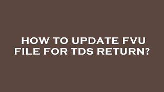 How to update fvu file for tds return?