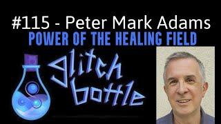 #115 - The Power of the Healing Field with Peter Mark Adams | Glitch Bottle