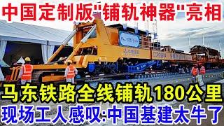 中国定制版“铺轨神器”亮相，马东铁路全线铺轨180公里，现场工人感叹：中国基建太牛了！