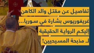 تفاصيل عن مقتل والد الكاهن غريغوريوس بشارة في سوريا... إليكم الرواية الحقيقية لـ مذبحة المسيحيين!