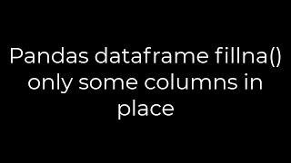 Python :Pandas dataframe fillna() only some columns in place(5solution)