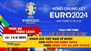 Thời sự toàn cảnh 13/6: Khán giả Việt Nam sẽ được xem miễn phí EURO 2024 trên sóng VTV và app VTVgo