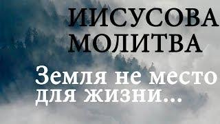 Молитва Иисусова. Земля не место для жизни...