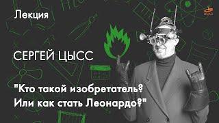 «Кто такой изобретатель? Или как стать Леонардо?» Сергей Цысс