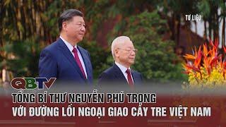 Tổng Bí thư Nguyễn Phú Trọng với đường lối ngoại giao cây tre Việt Nam | QBTV