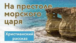  На престоле морского царя - ОЧЕНЬ ИНТЕРЕСНЫЙ ХРИСТИАНСКИЙ РАССКАЗ | Христианские рассказы