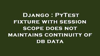 Django : PyTest fixture with session scope does not maintains continuity of db data