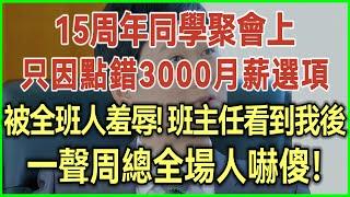 15周年同學聚會上！只因點錯3000月薪選項！被全班人羞辱！班主任看到我後！一聲周總全場人嚇傻！#完結爽文#為人處世#生活經驗#情感故事！