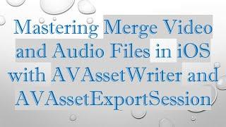 Mastering Merge Video and Audio Files in iOS with AVAssetWriter and AVAssetExportSession