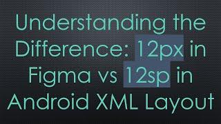 Understanding the Difference: 12px in Figma vs 12sp in Android XML Layout