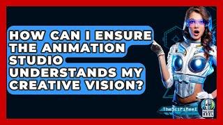 How Can I Ensure the Animation Studio Understands My Creative Vision? - The SciFi Reel