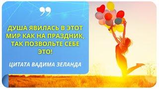 «Душа явилась в этот мир как на праздник, так позвольте себе это!» (Вадим Зеланд)