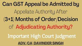 Can GST appeal be admitted by Appellate Auth. after (3+1) months of order/decision by Adju. Auth.?