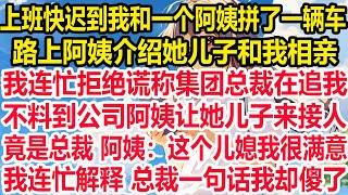 上班快迟到我和一个阿姨拼了一辆车，路上阿姨介绍她儿子和我相亲，我连忙拒绝谎称集团总裁在追我，不料到公司阿姨让她儿子来接人，竟是总裁 阿姨：这个儿媳我很满意。我连忙解释 总裁一句话我却傻了！