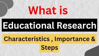 What is Educational Research || characteristics || importance || Steps