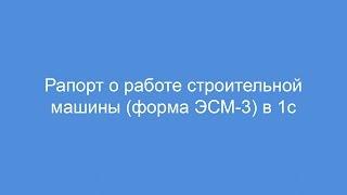 Рапорт о работе строительной машины форма ЭСМ-3 в 1с